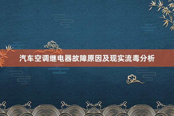 汽车空调继电器故障原因及现实流毒分析